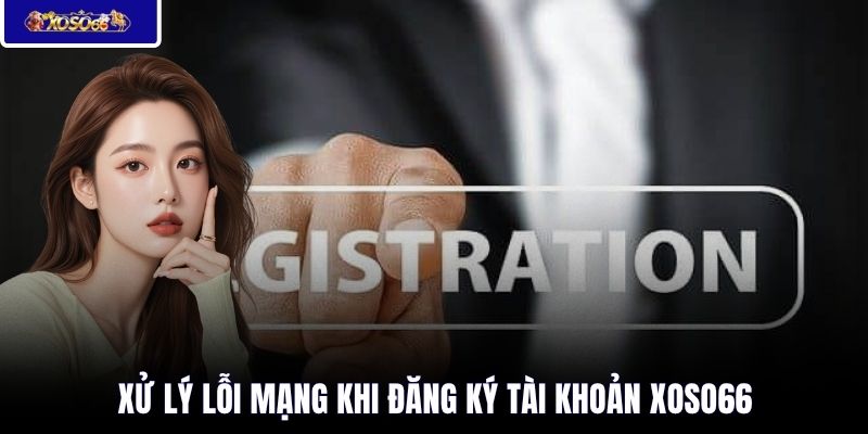 Xử lý lỗi mạng khi đăng ký tài khoản XOSO66 
